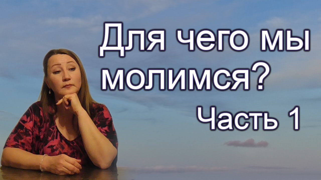 ДЛЯ ЧЕГО МЫ МОЛИМСЯ? Часть 1